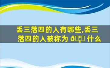 丢三落四的人有哪些,丢三落四的人被称为 🦟 什么